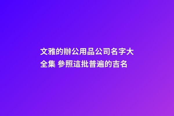 文雅的辦公用品公司名字大全集 參照這批普遍的吉名-第1張-公司起名-玄機(jī)派